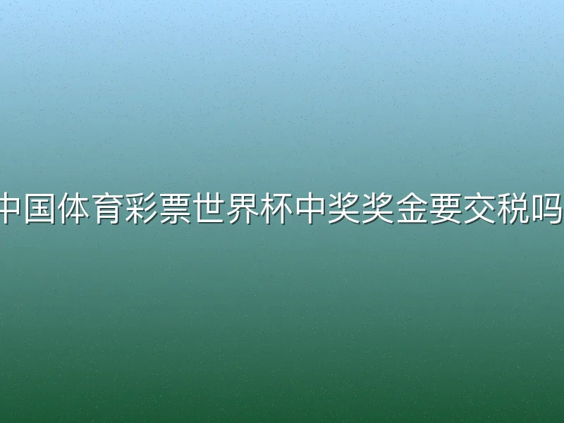 中国体育彩票世界杯中奖奖金要交税吗？