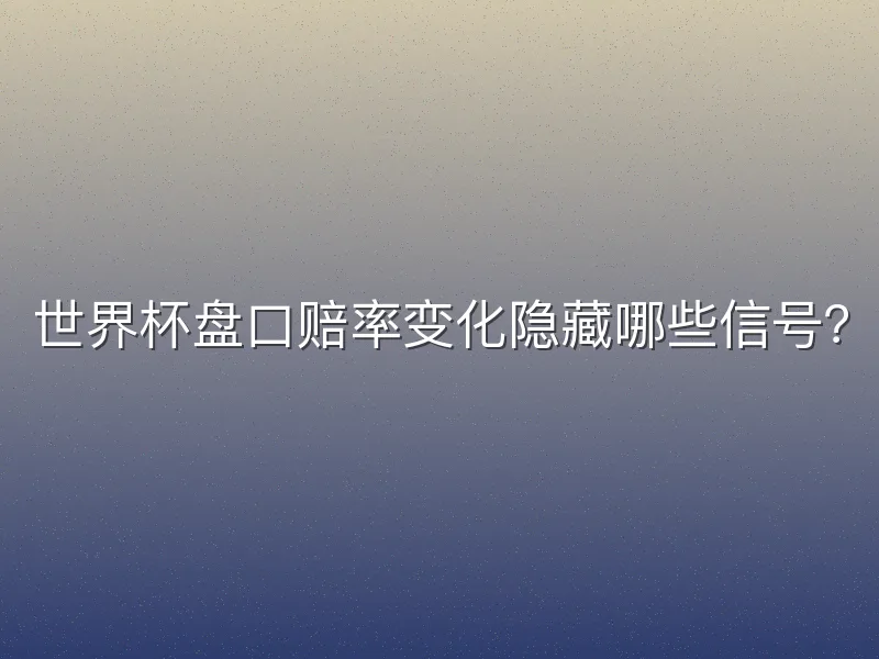 世界杯盘口赔率变化隐藏哪些信号？